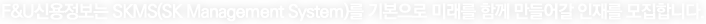 채용정보 - F&U신용정보는 SK MS(SK Management System)를 기본으로 미래를 함께 만들어갈 인재를 모집합니다.